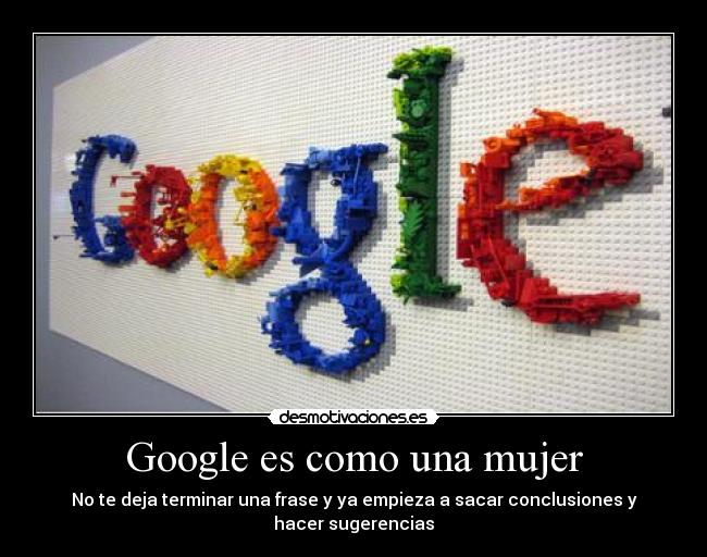 Google es como una mujer - No te deja terminar una frase y ya empieza a sacar conclusiones y hacer sugerencias