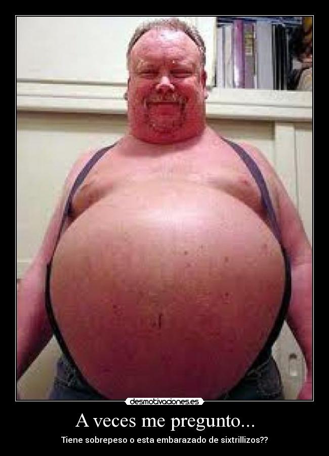 A veces me pregunto... - Tiene sobrepeso o esta embarazado de sixtrillizos??