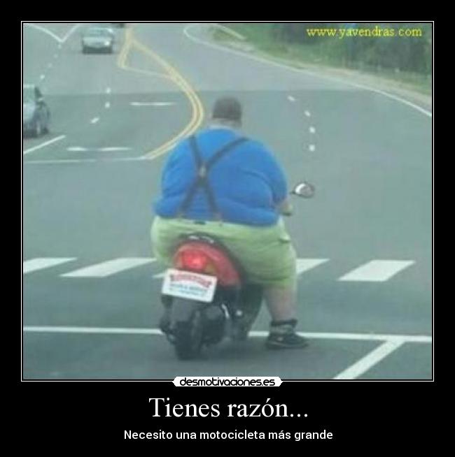 Tienes razón... - Necesito una motocicleta más grande