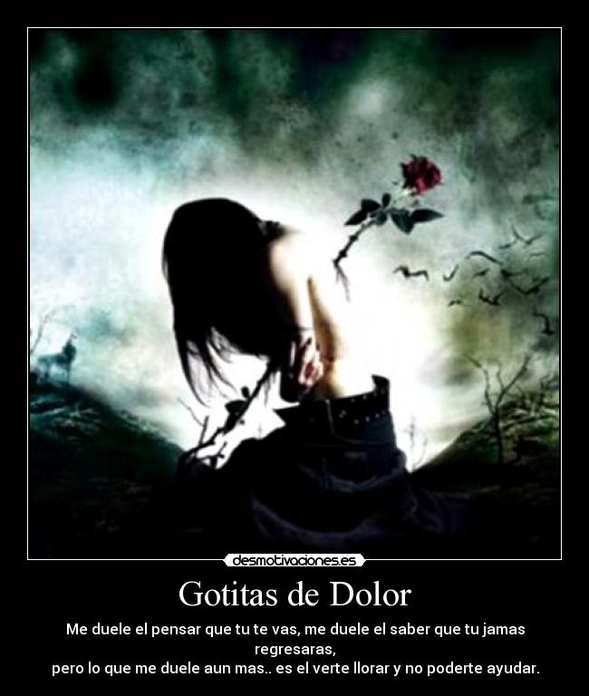 Gotitas de Dolor - Me duele el pensar que tu te vas, me duele el saber que tu jamas regresaras,
pero lo que me duele aun mas.. es el verte llorar y no poderte ayudar.