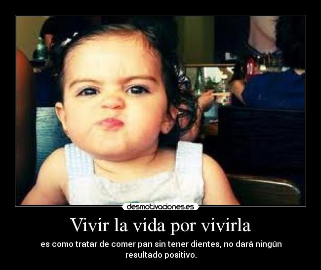 Vivir la vida por vivirla - es como tratar de comer pan sin tener dientes, no dará ningún resultado positivo.