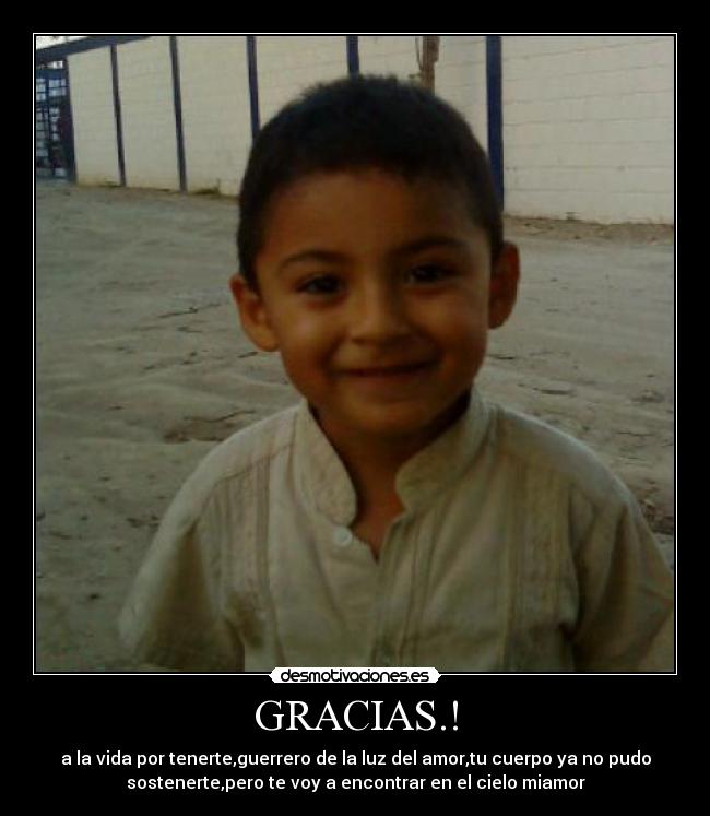 GRACIAS.! - a la vida por tenerte,guerrero de la luz del amor,tu cuerpo ya no pudo
sostenerte,pero te voy a encontrar en el cielo miamor
