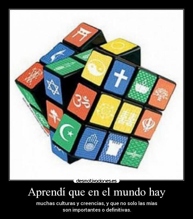 Aprendí que en el mundo hay - muchas culturas y creencias, y que no solo las mías
son importantes o definitivas.