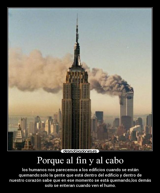 Porque al fin y al cabo - los humanos nos parecemos a los edificios cuando se están
quemando:solo la gente que está dentro del edificio y dentro de
nuestro corazón sabe que en ese momento se está quemando,los demás
solo se enteran cuando ven el humo.