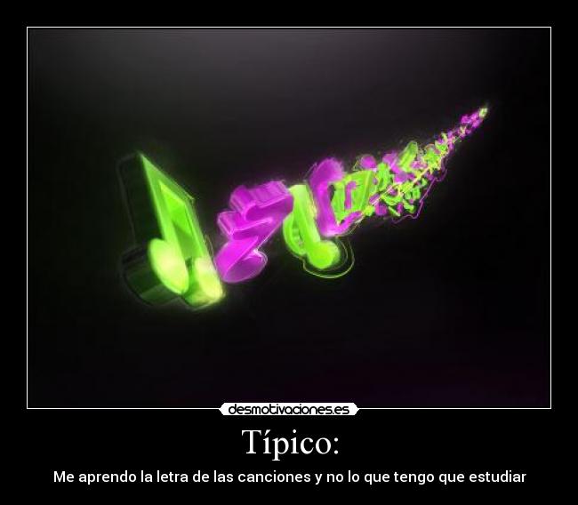 Típico: - Me aprendo la letra de las canciones y no lo que tengo que estudiar