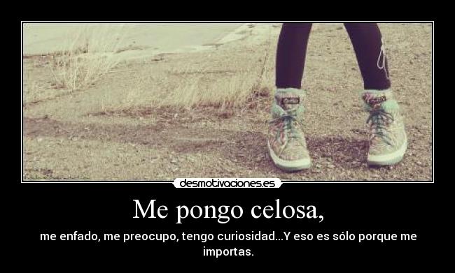 Me pongo celosa, - me enfado, me preocupo, tengo curiosidad...Y eso es sólo porque me importas.