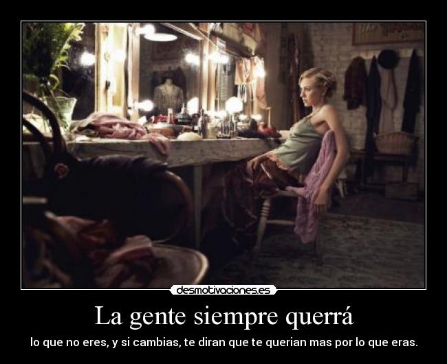 La gente siempre querrá - lo que no eres, y si cambias, te diran que te querian mas por lo que eras.