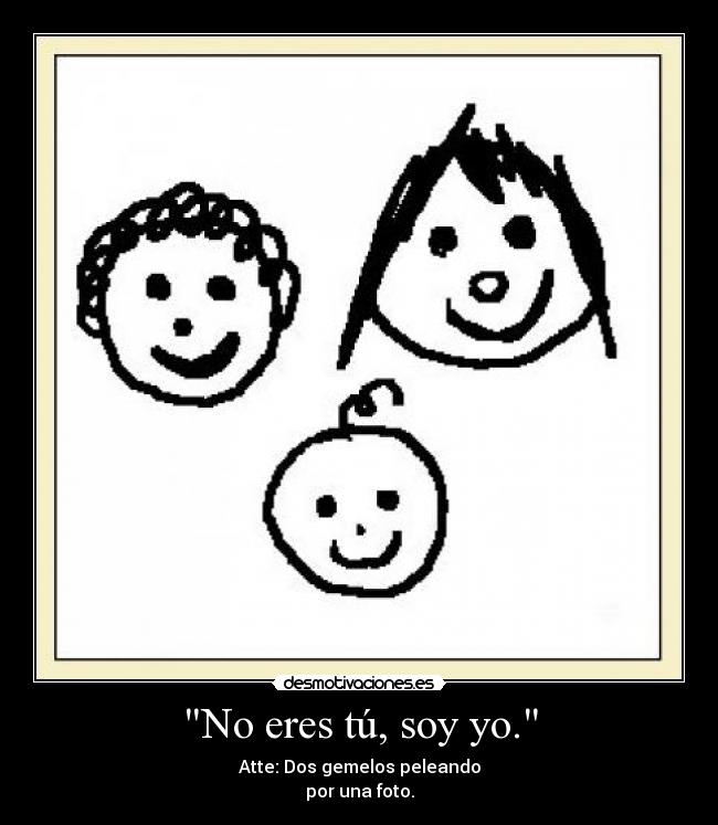No eres tú, soy yo. - Atte: Dos gemelos peleando
por una foto.