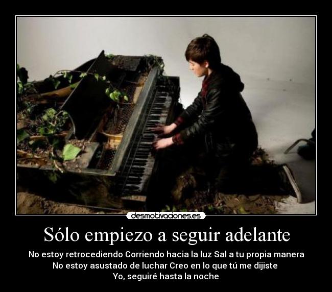 Sólo empiezo a seguir adelante - No estoy retrocediendo Corriendo hacia la luz Sal a tu propia manera
No estoy asustado de luchar Creo en lo que tú me dijiste 
Yo, seguiré hasta la noche