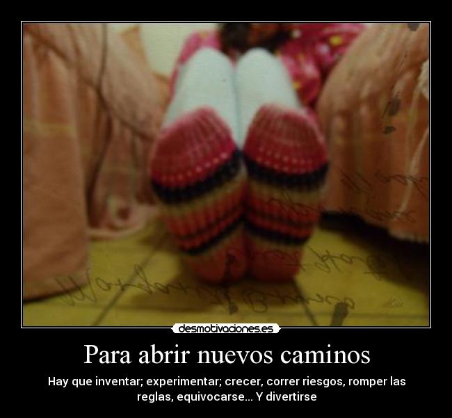 Para abrir nuevos caminos - Hay que inventar; experimentar; crecer, correr riesgos, romper las
reglas, equivocarse... Y divertirse