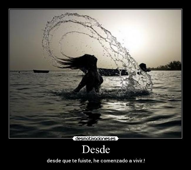 Desde - desde que te fuiste, he comenzado a vivir.!