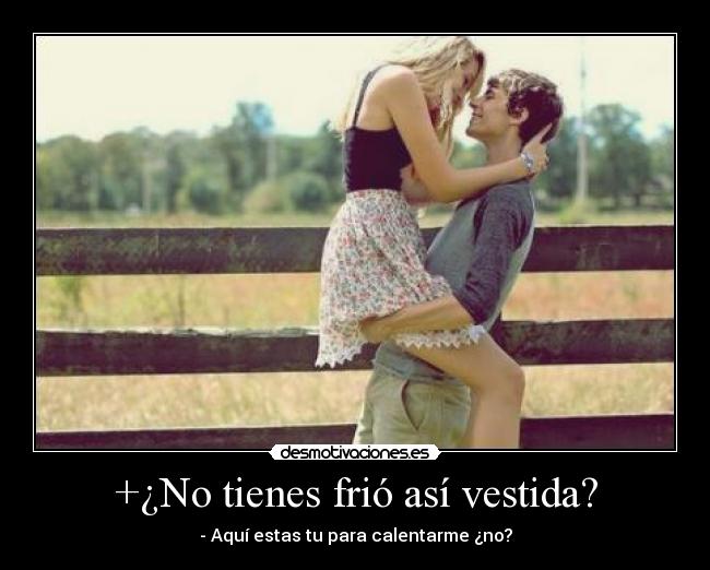 +¿No tienes frió así vestida? - - Aquí estas tu para calentarme ¿no?