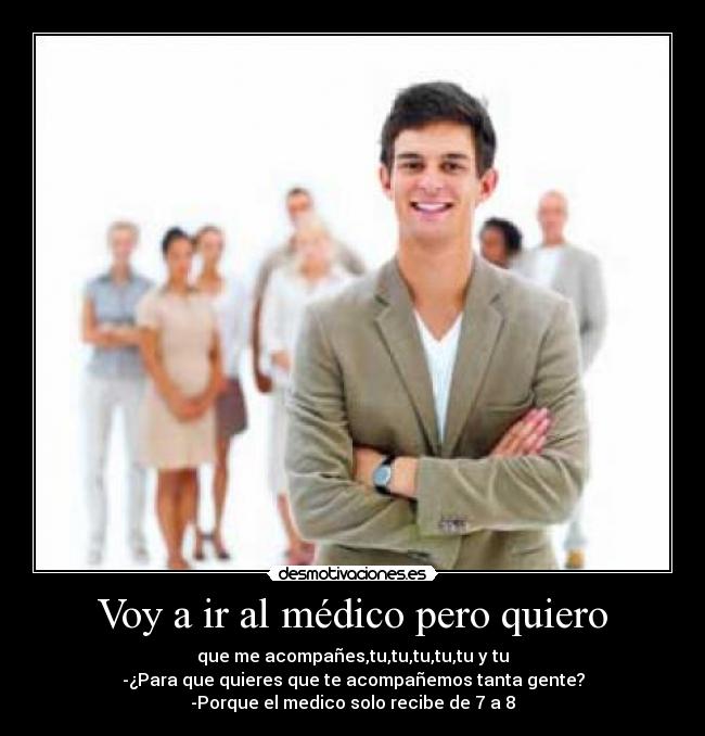 Voy a ir al médico pero quiero - que me acompañes,tu,tu,tu,tu,tu y tu
-¿Para que quieres que te acompañemos tanta gente?
-Porque el medico solo recibe de 7 a 8