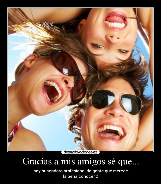 Gracias a mis amigos sé que... - soy buscadora profesional de gente que merece
la pena conocer ;)