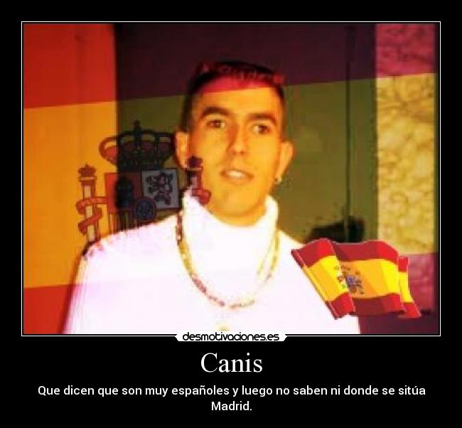 Canis - Que dicen que son muy españoles y luego no saben ni donde se sitúa Madrid.