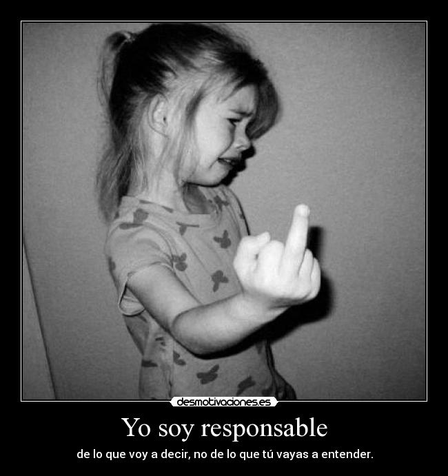 Yo soy responsable - de lo que voy a decir, no de lo que tú vayas a entender.