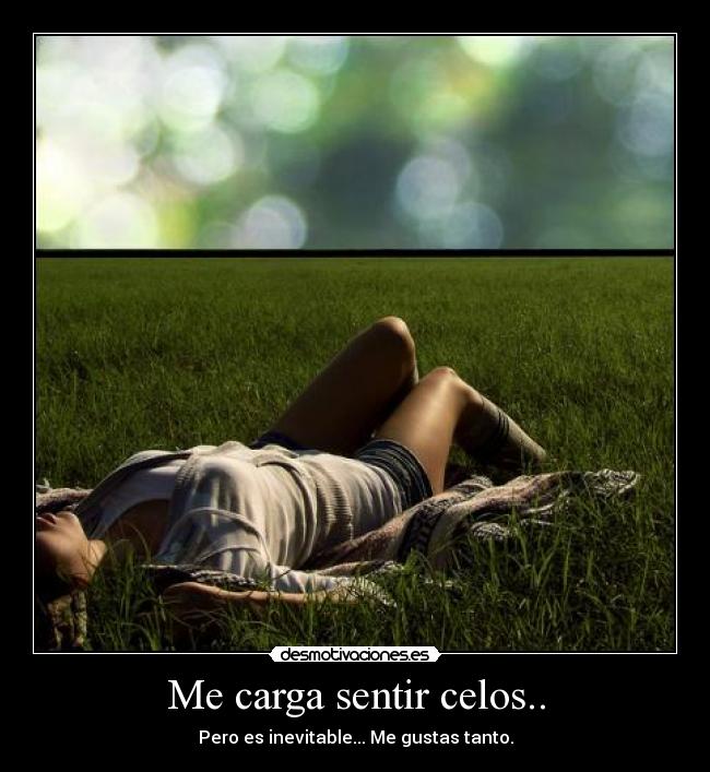 Me carga sentir celos.. - Pero es inevitable... Me gustas tanto.