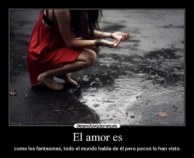 El amor es - como los fantasmas, todo el mundo habla de él pero pocos lo han visto.