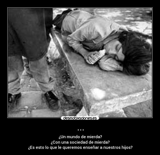 ... - ¿Un mundo de mierda?
¿Con una sociedad de mierda?
¿Es esto lo que le queremos enseñar a nuestros hijos?