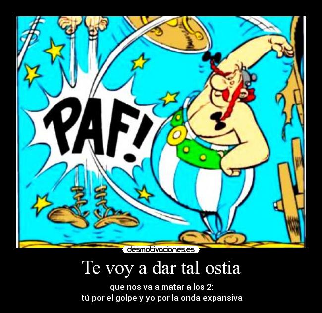 Te voy a dar tal ostia - que nos va a matar a los 2:
 tú por el golpe y yo por la onda expansiva