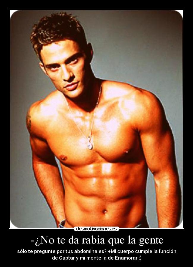 -¿No te da rabia que la gente - sólo te pregunte por tus abdominales? +Mi cuerpo cumple la función
de Captar y mi mente la de Enamorar :)