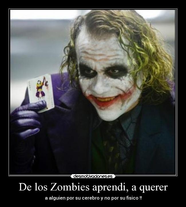 De los Zombies aprendi, a querer - a alguien por su cerebro y no por su fisico !!