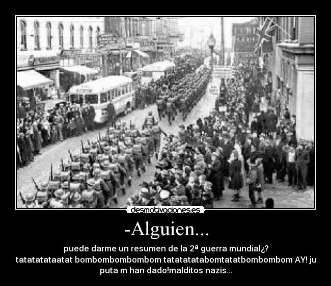 -Alguien... - puede darme un resumen de la 2ª guerra mundial¿?
- tatatatataatat bombombombombom tatatatatabomtatatbombombom AY! jue
puta m han dado!malditos nazis...