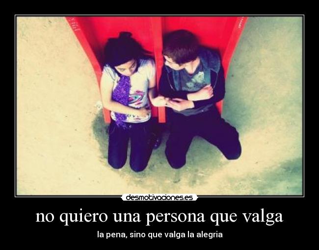 no quiero una persona que valga - la pena, sino que valga la alegria