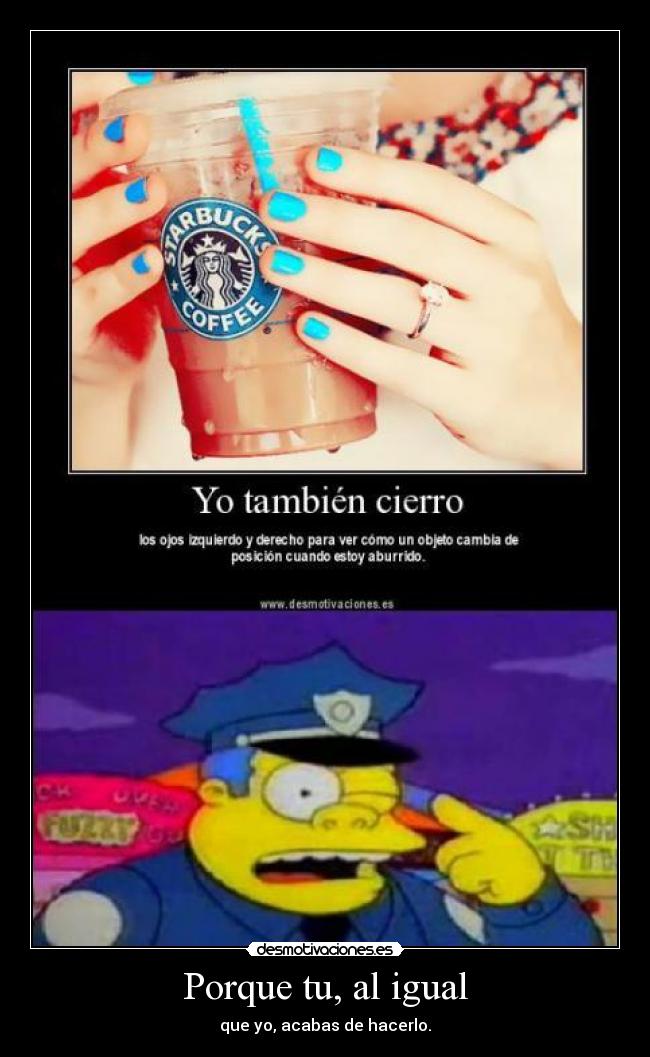 Porque tu, al igual - que yo, acabas de hacerlo.