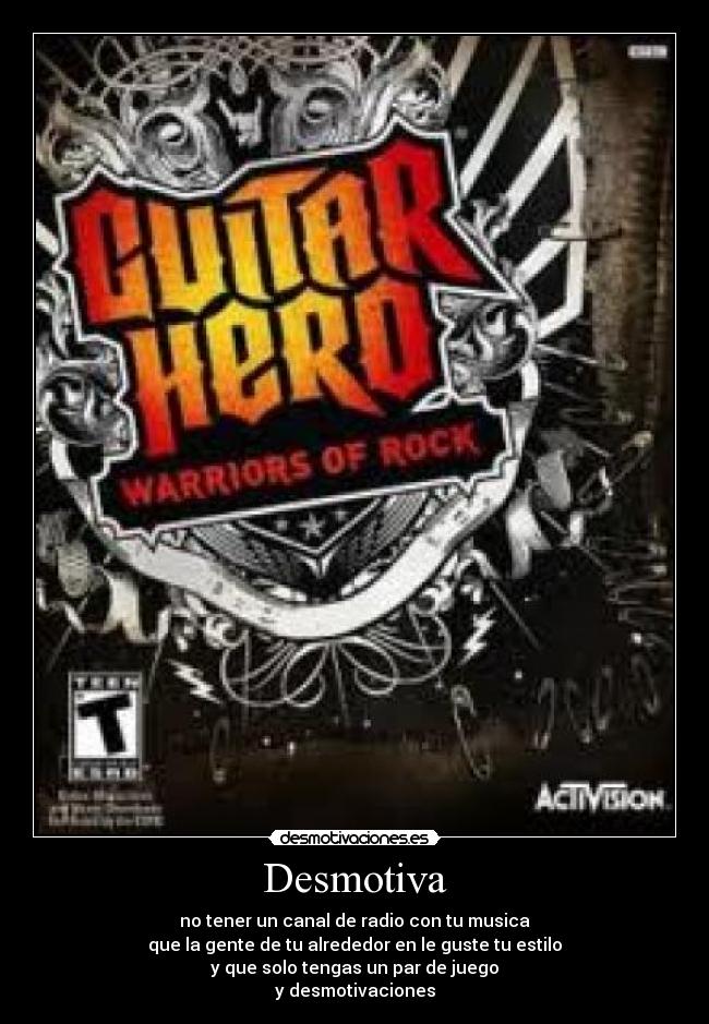 Desmotiva - no tener un canal de radio con tu musica
que la gente de tu alrededor en le guste tu estilo
y que solo tengas un par de juego
y desmotivaciones