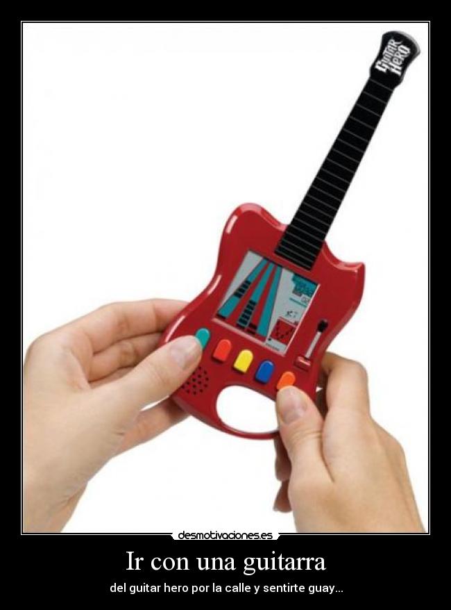 Ir con una guitarra - del guitar hero por la calle y sentirte guay...