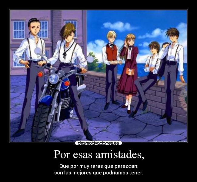 Por esas amistades, - Que por muy raras que parezcan,
son las mejores que podríamos tener.