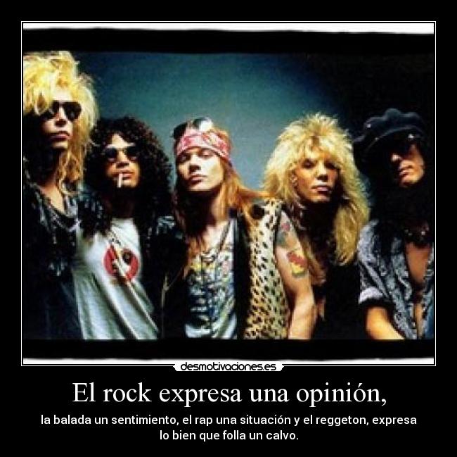 El rock expresa una opinión, - la balada un sentimiento, el rap una situación y el reggeton, expresa
lo bien que folla un calvo.
