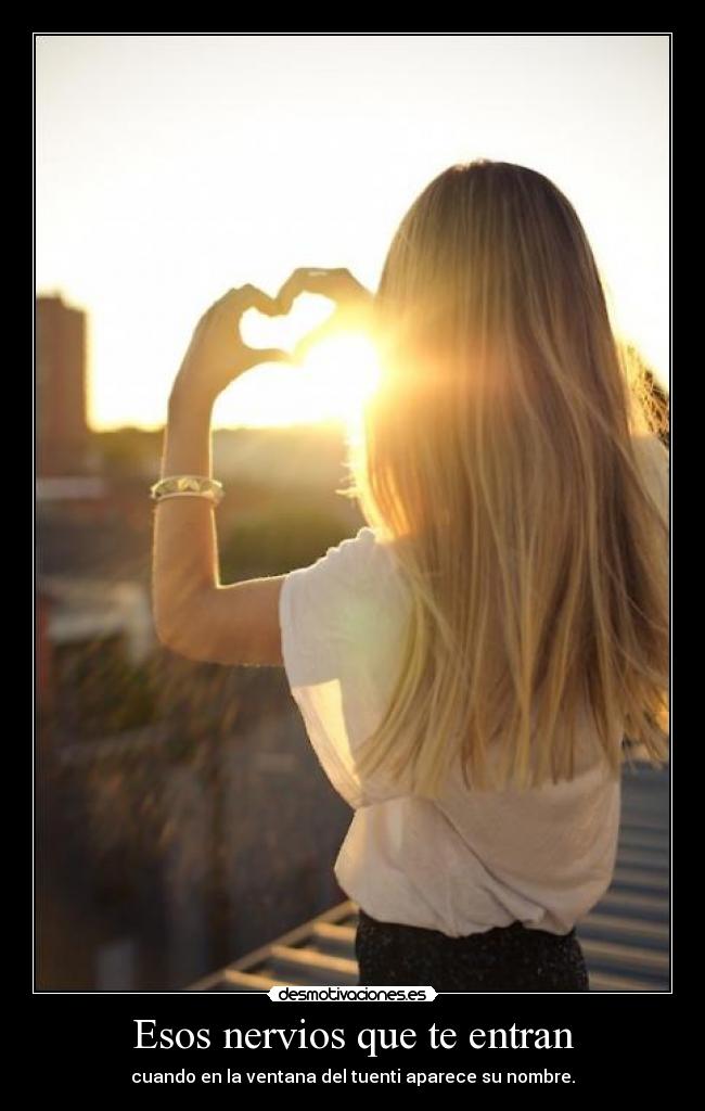 Esos nervios que te entran - cuando en la ventana del tuenti aparece su nombre.