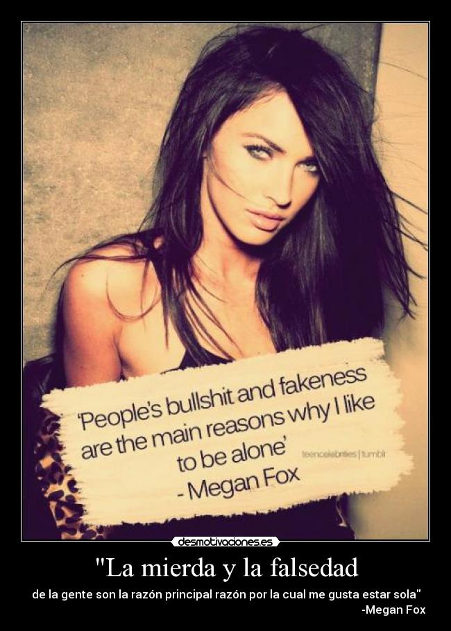 La mierda y la falsedad - de la gente son la razón principal razón por la cual me gusta estar sola
                                                                                                                         -Megan Fox