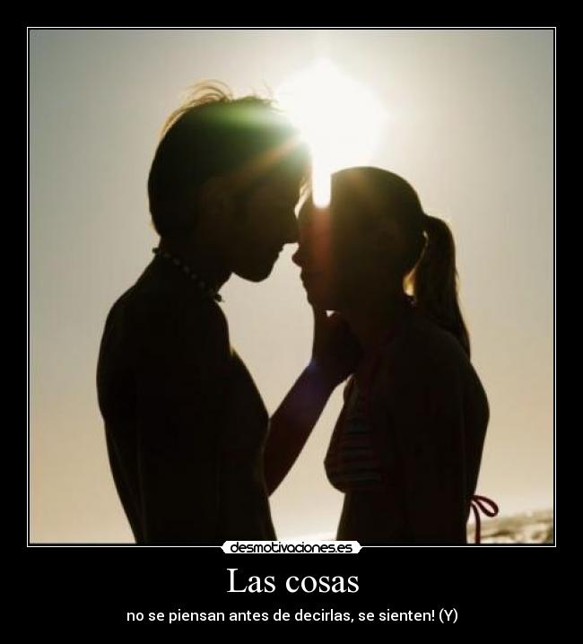 Las cosas - no se piensan antes de decirlas, se sienten! (Y)