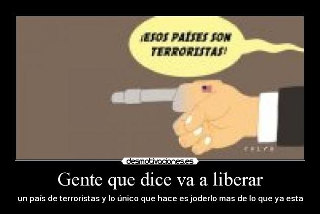 Gente que dice va a liberar - un país de terroristas y lo único que hace es joderlo mas de lo que ya esta