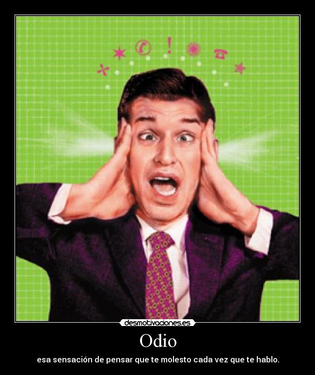 Odio - esa sensación de pensar que te molesto cada vez que te hablo.