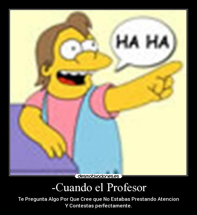 -Cuando el Profesor - Te Pregunta Algo Por Que Cree que No Estabas Prestando Atencion
Y Contestas perfectamente.
