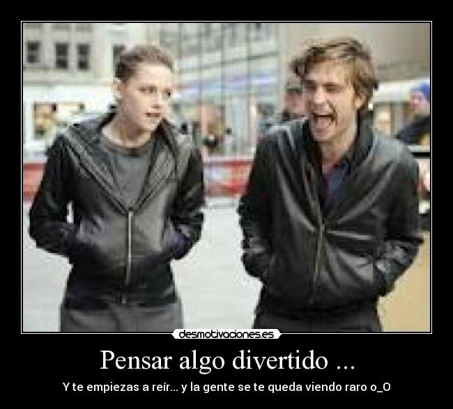 Pensar algo divertido ... - Y te empiezas a reír... y la gente se te queda viendo raro o_O