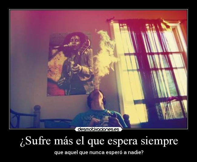 ¿Sufre más el que espera siempre - que aquel que nunca esperó a nadie?