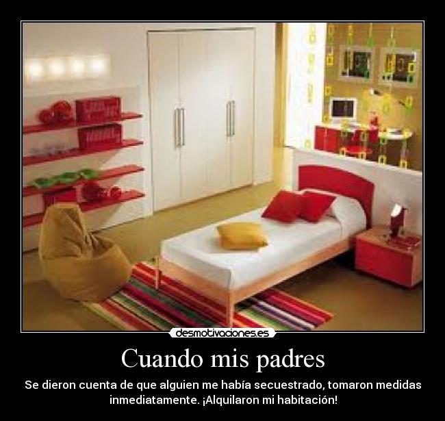 Cuando mis padres - Se dieron cuenta de que alguien me había secuestrado, tomaron medidas
inmediatamente. ¡Alquilaron mi habitación!