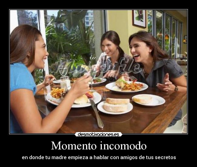 Momento incomodo - en donde tu madre empieza a hablar con amigos de tus secretos