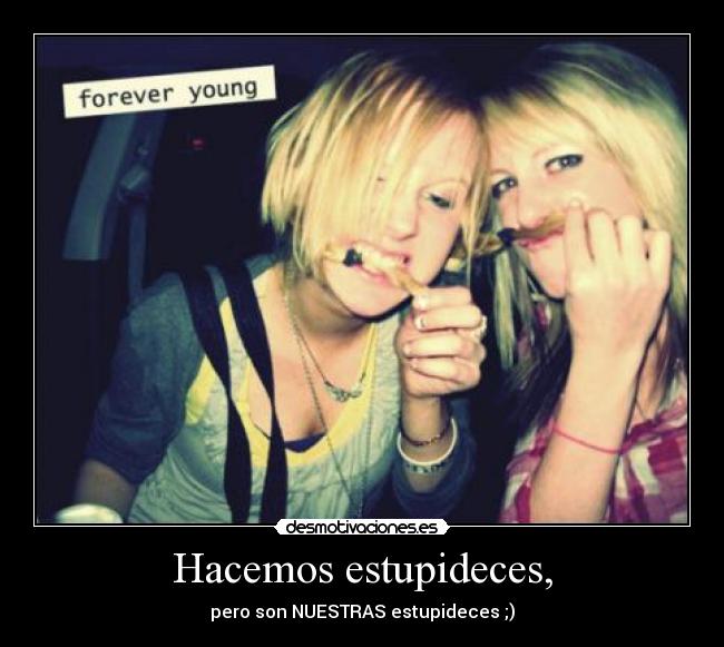 Hacemos estupideces, - pero son NUESTRAS estupideces ;)