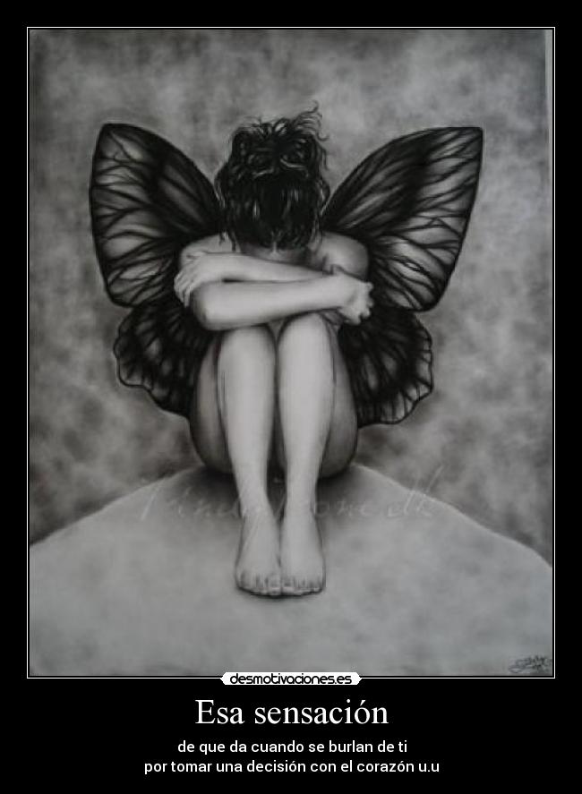 Esa sensación - de que da cuando se burlan de ti
por tomar una decisión con el corazón u.u