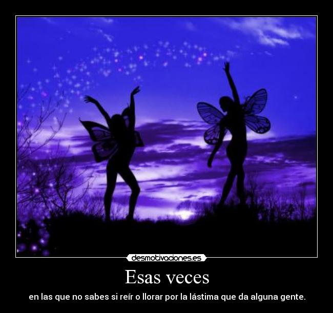 Esas veces - en las que no sabes si reír o llorar por la lástima que da alguna gente.