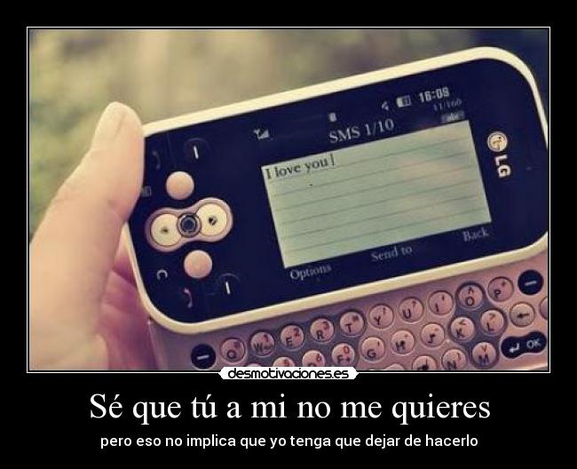 Sé que tú a mi no me quieres - pero eso no implica que yo tenga que dejar de hacerlo