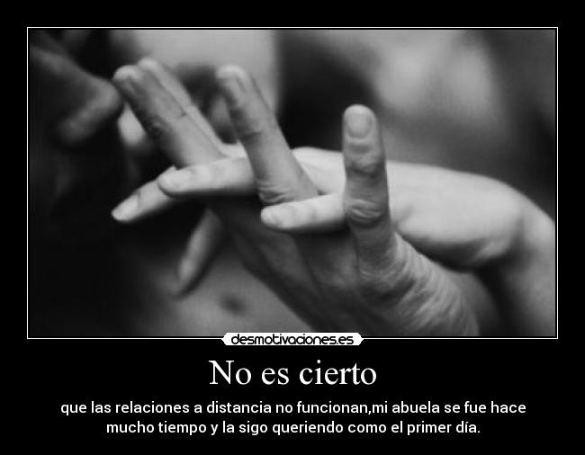 No es cierto - que las relaciones a distancia no funcionan,mi abuela se fue hace
mucho tiempo y la sigo queriendo como el primer día.
