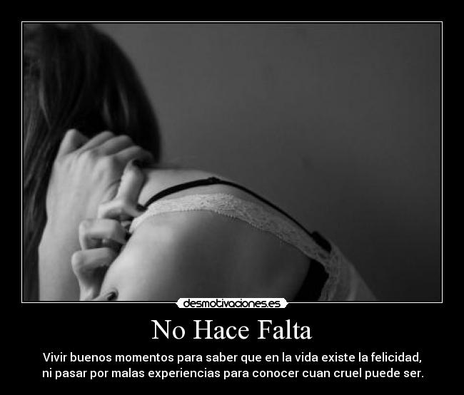 No Hace Falta - Vivir buenos momentos para saber que en la vida existe la felicidad,
ni pasar por malas experiencias para conocer cuan cruel puede ser.