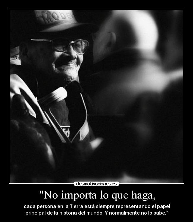 No importa lo que haga, - cada persona en la Tierra está siempre representando el papel
principal de la historia del mundo. Y normalmente no lo sabe.